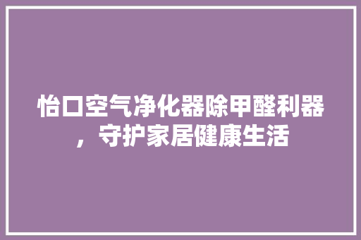 怡口空气净化器除甲醛利器，守护家居健康生活 家电维护