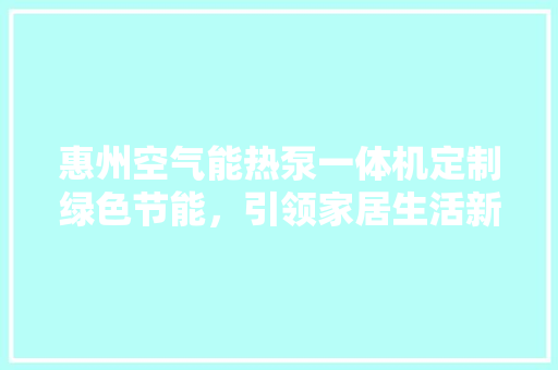 惠州空气能热泵一体机定制绿色节能，引领家居生活新风尚 旧房改造