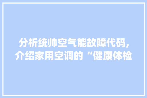 分析统帅空气能故障代码,介绍家用空调的“健康体检”_统帅空气能故障代码 分析统帅空气能故障代码,介绍家用空调的“健康体检”_统帅空气能故障代码 冰箱