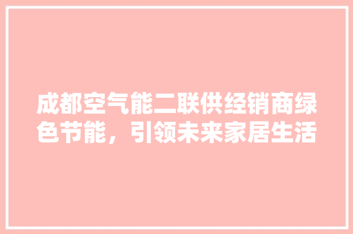 成都空气能二联供经销商绿色节能，引领未来家居生活新风尚 龙头管件