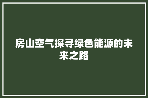 房山空气探寻绿色能源的未来之路 家具修理