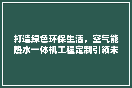 打造绿色环保生活，空气能热水一体机工程定制引领未来 洗衣机