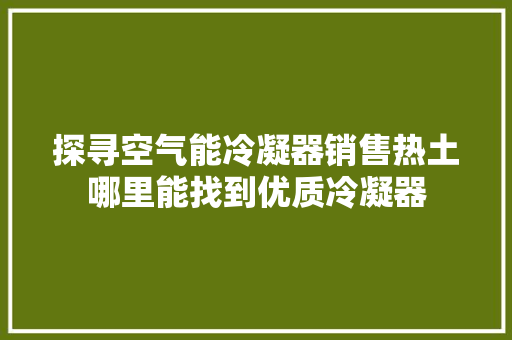 探寻空气能冷凝器销售热土哪里能找到优质冷凝器 局部翻新