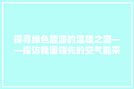 探寻绿色能源的温暖之源——探访我国领先的空气能采暖一体机公司 局部翻新