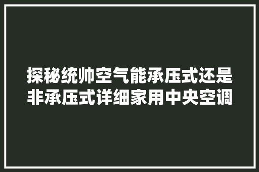 探秘统帅空气能承压式还是非承压式详细家用中央空调的安全与能 水电维修