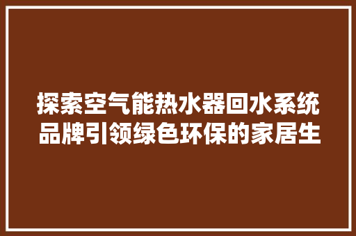 探索空气能热水器回水系统品牌引领绿色环保的家居生活新风尚 水电维修