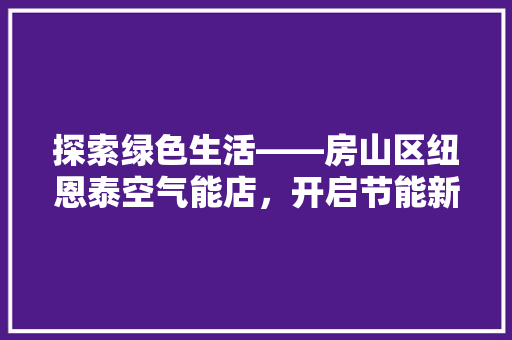 探索绿色生活——房山区纽恩泰空气能店，开启节能新篇章 局部翻新