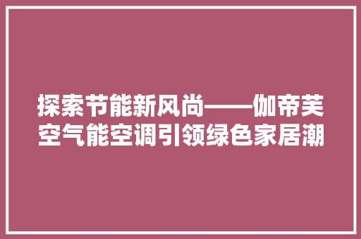 探索节能新风尚——伽帝芙空气能空调引领绿色家居潮流 旧房改造