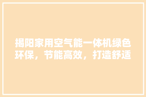 揭阳家用空气能一体机绿色环保，节能高效，打造舒适家居生活 旧房改造