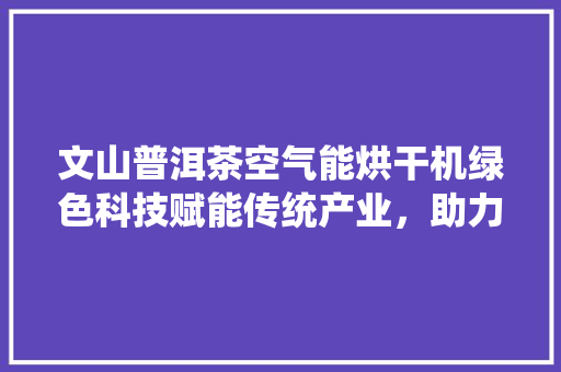 文山普洱茶空气能烘干机绿色科技赋能传统产业，助力普洱茶产业升级 灯具安装