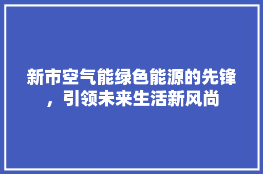 新市空气能绿色能源的先锋，引领未来生活新风尚 家居维修