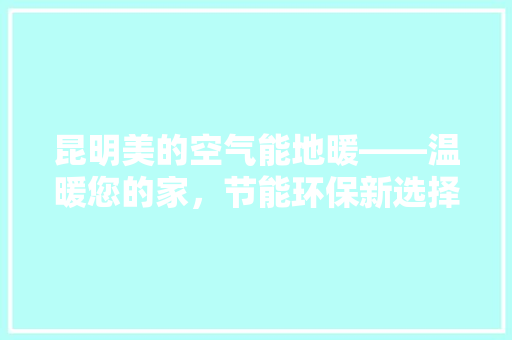 昆明美的空气能地暖——温暖您的家，节能环保新选择 洁具维修