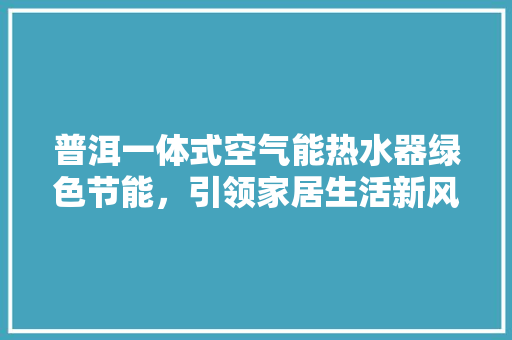 普洱一体式空气能热水器绿色节能，引领家居生活新风尚 家居维修