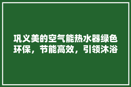 巩义美的空气能热水器绿色环保，节能高效，引领沐浴革命 家居维修
