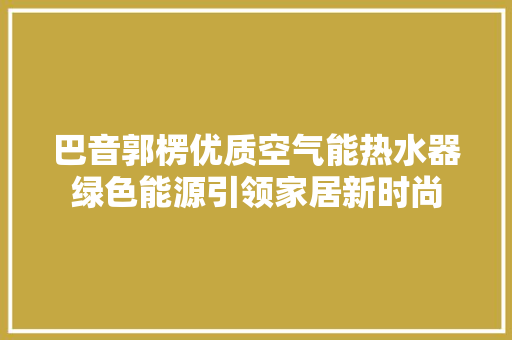 巴音郭楞优质空气能热水器绿色能源引领家居新时尚 家具修理