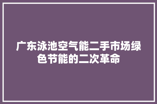 广东泳池空气能二手市场绿色节能的二次革命 贴膜