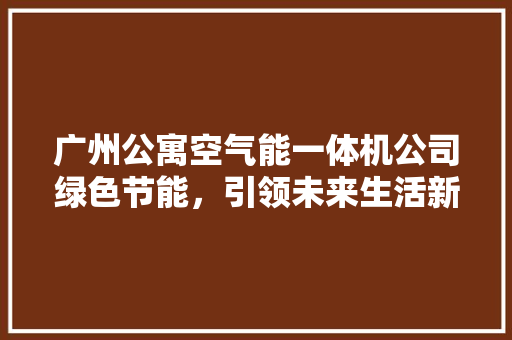 广州公寓空气能一体机公司绿色节能，引领未来生活新风尚 灯具安装