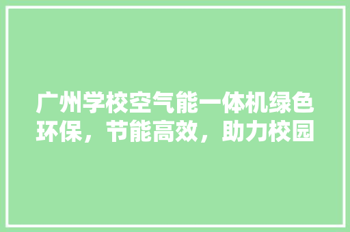 广州学校空气能一体机绿色环保，节能高效，助力校园绿色发展 水电维修