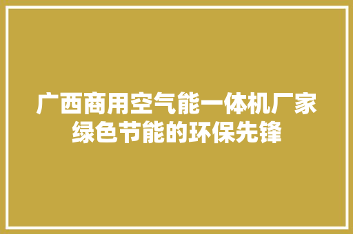 广西商用空气能一体机厂家绿色节能的环保先锋 家电维护