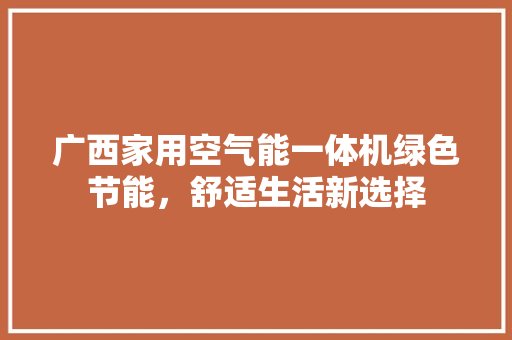 广西家用空气能一体机绿色节能，舒适生活新选择 家具修理