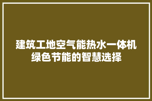 建筑工地空气能热水一体机绿色节能的智慧选择 翻新改色