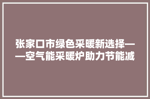 张家口市绿色采暖新选择——空气能采暖炉助力节能减排 旧房改造