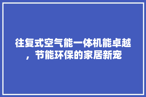 往复式空气能一体机能卓越，节能环保的家居新宠 龙头管件