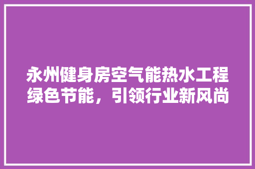 永州健身房空气能热水工程绿色节能，引领行业新风尚 旧房改造