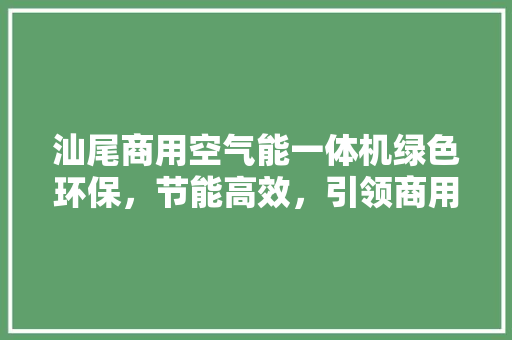 汕尾商用空气能一体机绿色环保，节能高效，引领商用空调新潮流 灯具安装