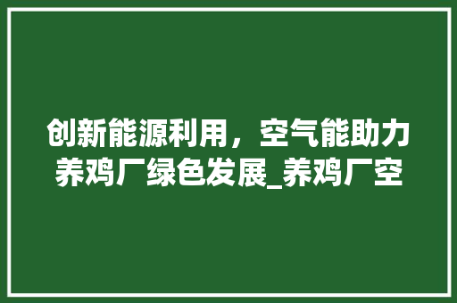 创新能源利用，空气能助力养鸡厂绿色发展_养鸡厂空气能设计 创新能源利用，空气能助力养鸡厂绿色发展_养鸡厂空气能设计 家具修理