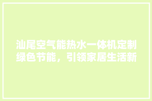 汕尾空气能热水一体机定制绿色节能，引领家居生活新潮流 清洁保养