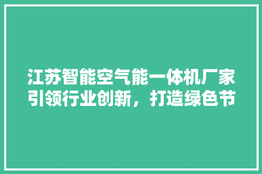 江苏智能空气能一体机厂家引领行业创新，打造绿色节能新未来 家电维护