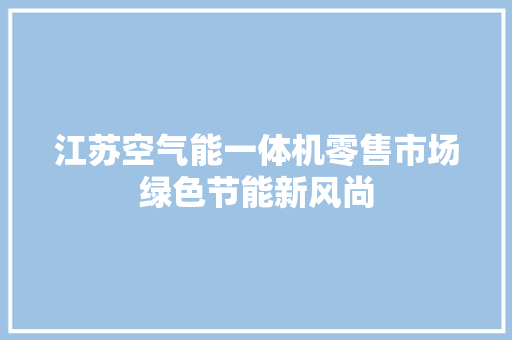 江苏空气能一体机零售市场绿色节能新风尚 家具修理