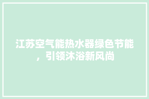 江苏空气能热水器绿色节能，引领沐浴新风尚 洁具维修