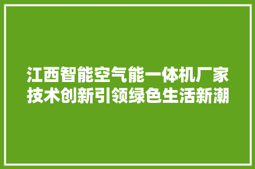 江西智能空气能一体机厂家技术创新引领绿色生活新潮流 清洁保养