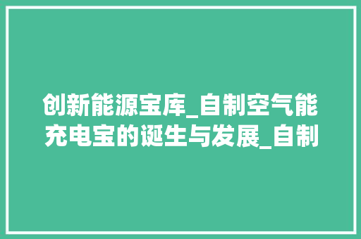 创新能源宝库_自制空气能充电宝的诞生与发展_自制空气能充电宝 创新能源宝库_自制空气能充电宝的诞生与发展_自制空气能充电宝 旧房改造