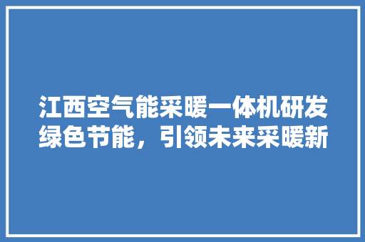 江西空气能采暖一体机研发绿色节能，引领未来采暖新潮流 清洁保养