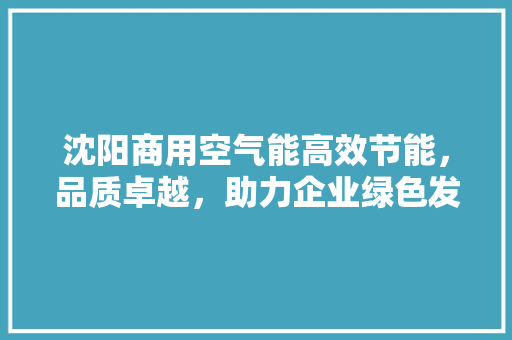 沈阳商用空气能高效节能，品质卓越，助力企业绿色发展 家电维护