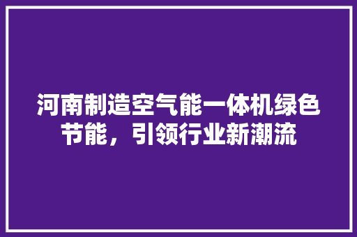 河南制造空气能一体机绿色节能，引领行业新潮流 热水器