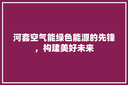 河套空气能绿色能源的先锋，构建美好未来 清洁保养