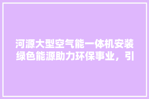 河源大型空气能一体机安装绿色能源助力环保事业，引领未来发展新潮流 水电维修