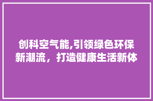 创科空气能,引领绿色环保新潮流，打造健康生活新体验_创科空气能介绍 创科空气能,引领绿色环保新潮流，打造健康生活新体验_创科空气能介绍 家电维护