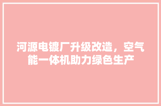 河源电镀厂升级改造，空气能一体机助力绿色生产 旧房改造