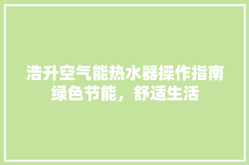 浩升空气能热水器操作指南绿色节能，舒适生活 家具修理