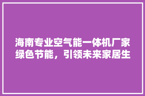 海南专业空气能一体机厂家绿色节能，引领未来家居生活 局部翻新