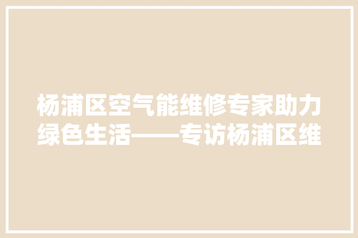 杨浦区空气能维修专家助力绿色生活——专访杨浦区维修空气能联系人 空调