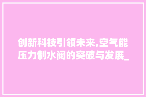 创新科技引领未来,空气能压力制水阀的突破与发展_空气能压力制水阀 创新科技引领未来,空气能压力制水阀的突破与发展_空气能压力制水阀 龙头管件