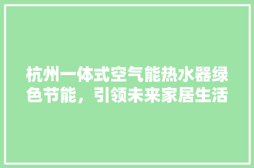杭州一体式空气能热水器绿色节能，引领未来家居生活新潮流 家电维护