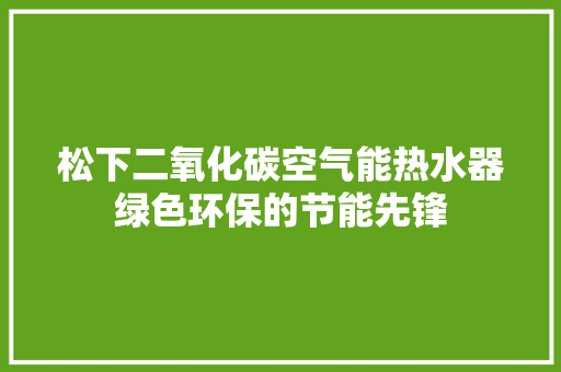 松下二氧化碳空气能热水器绿色环保的节能先锋 家居维修