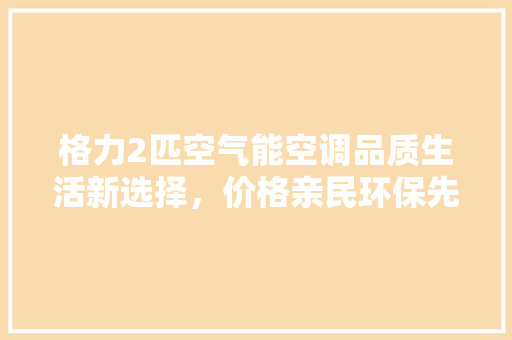 格力2匹空气能空调品质生活新选择，价格亲民环保先行 家电维护